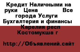 Кредит Наличными на руки › Цена ­ 50 000 - Все города Услуги » Бухгалтерия и финансы   . Карелия респ.,Костомукша г.